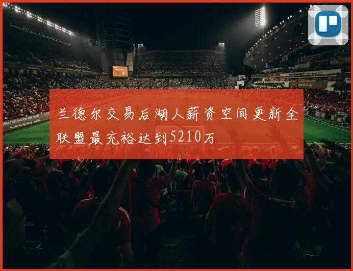 兰德尔交易后湖人薪资空间更新全联盟最充裕达到5210万