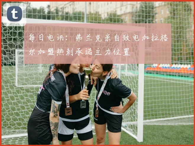 每日电讯：弗兰克亲自致电加拉格尔加盟热刺承诺主力位置