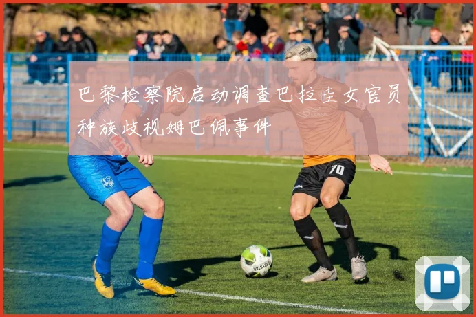 巴黎检察院启动调查巴拉圭女官员种族歧视姆巴佩事件