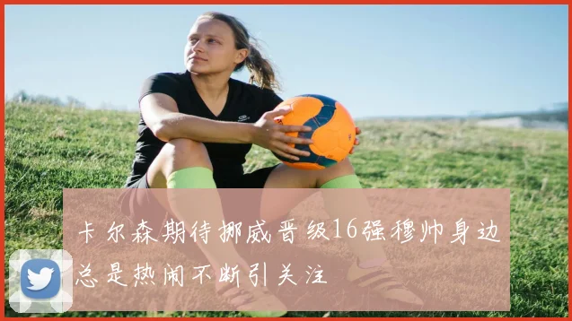 卡尔森期待挪威晋级16强穆帅身边总是热闹不断引关注