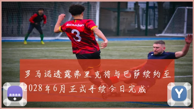 罗马诺透露弗里克将与巴萨续约至2028年6月正式手续今日完成