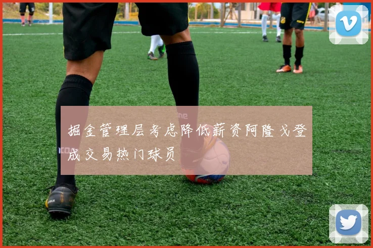 掘金管理层考虑降低薪资阿隆戈登成交易热门球员