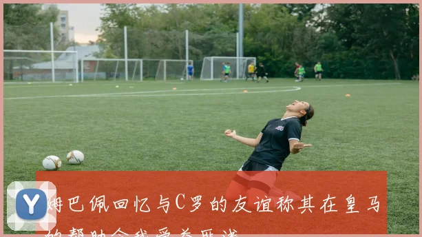 姆巴佩回忆与C罗的友谊称其在皇马的帮助令我受益匪浅