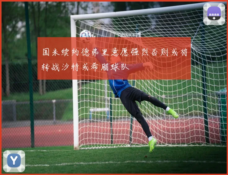 国米续约德弗里意愿强烈否则或将转战沙特或希腊球队