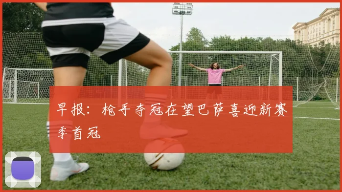 早报：枪手夺冠在望巴萨喜迎新赛季首冠