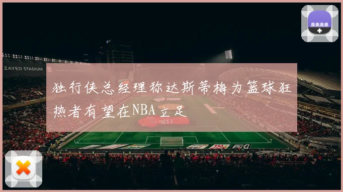 独行侠总经理称达斯蒂梅为篮球狂热者有望在NBA立足