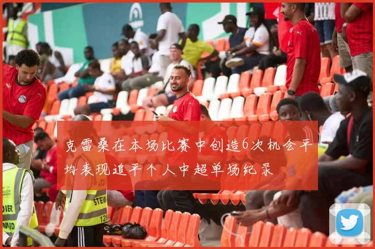 克雷桑在本场比赛中创造6次机会平均表现追平个人中超单场纪录