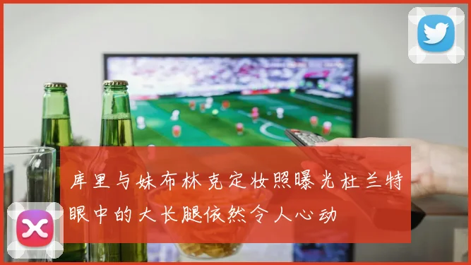 库里与妹布林克定妆照曝光杜兰特眼中的大长腿依然令人心动