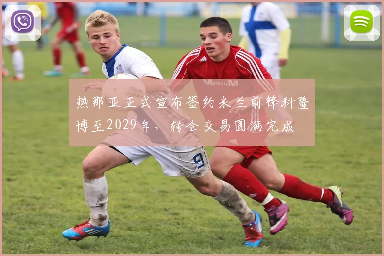 热那亚正式宣布签约米兰前锋科隆博至2029年，转会交易圆满完成