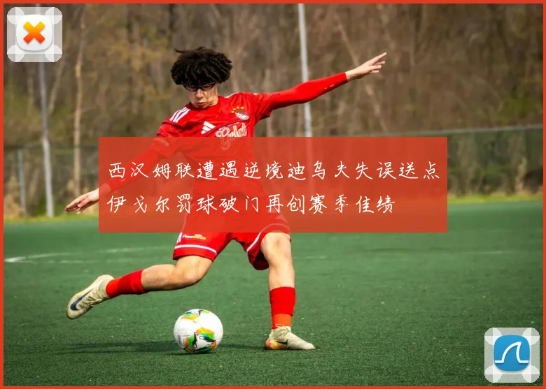 西汉姆联遭遇逆境迪乌夫失误送点伊戈尔罚球破门再创赛季佳绩