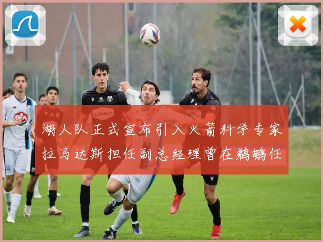 湖人队正式宣布引入火箭科学专家拉马达斯担任副总经理曾在鹈鹕任职