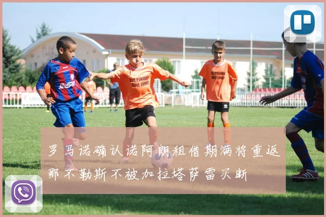 罗马诺确认诺阿朗租借期满将重返那不勒斯不被加拉塔萨雷买断